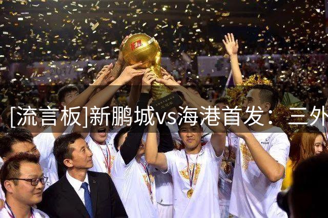 [流言板]新鹏城vs海港首发：三外援PK四外援，蒯纪闻出战，武磊替补